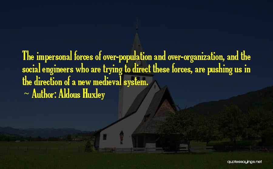 Aldous Huxley Quotes: The Impersonal Forces Of Over-population And Over-organization, And The Social Engineers Who Are Trying To Direct These Forces, Are Pushing