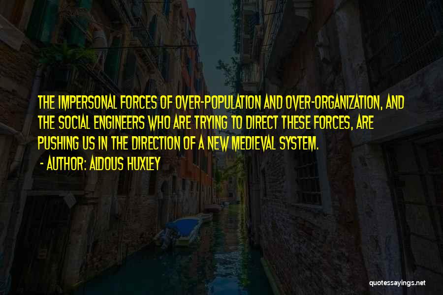 Aldous Huxley Quotes: The Impersonal Forces Of Over-population And Over-organization, And The Social Engineers Who Are Trying To Direct These Forces, Are Pushing