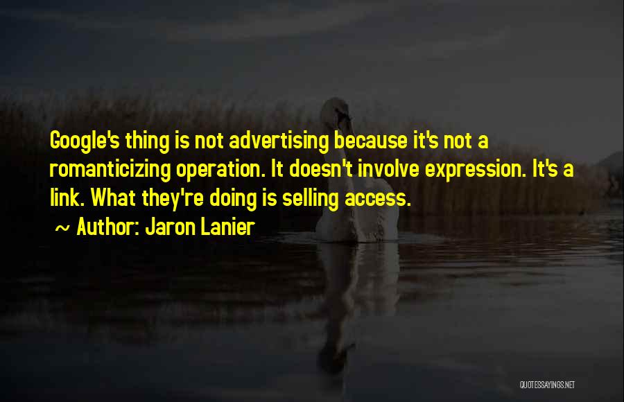 Jaron Lanier Quotes: Google's Thing Is Not Advertising Because It's Not A Romanticizing Operation. It Doesn't Involve Expression. It's A Link. What They're