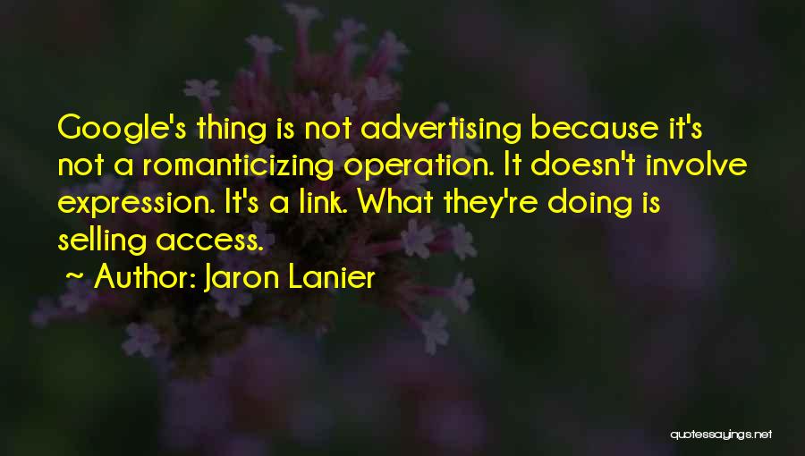 Jaron Lanier Quotes: Google's Thing Is Not Advertising Because It's Not A Romanticizing Operation. It Doesn't Involve Expression. It's A Link. What They're