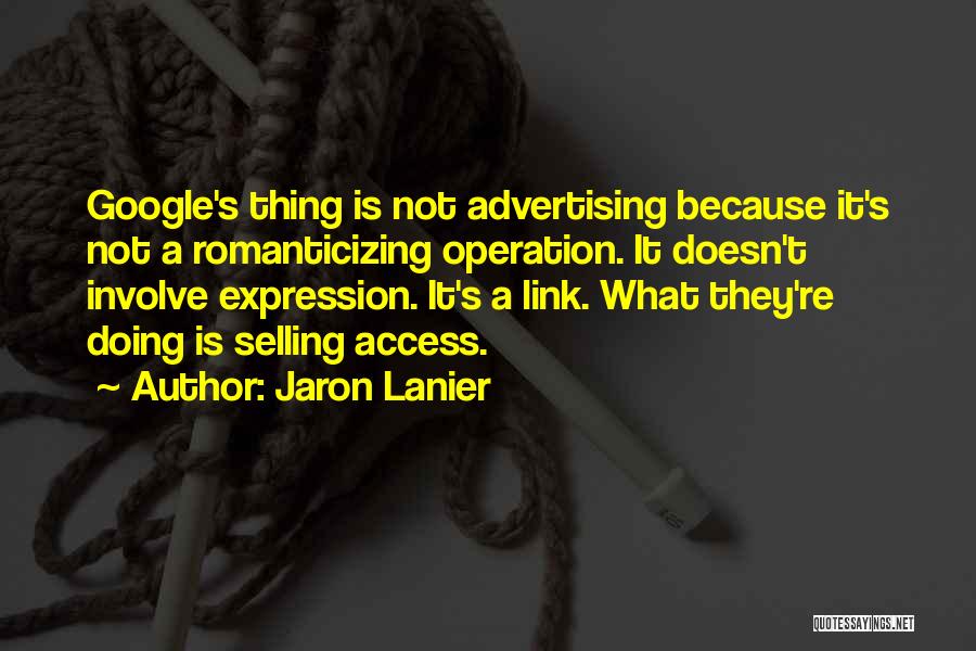Jaron Lanier Quotes: Google's Thing Is Not Advertising Because It's Not A Romanticizing Operation. It Doesn't Involve Expression. It's A Link. What They're