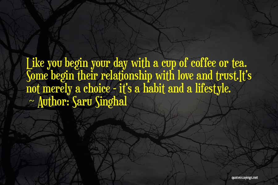 Saru Singhal Quotes: Like You Begin Your Day With A Cup Of Coffee Or Tea. Some Begin Their Relationship With Love And Trust.it's