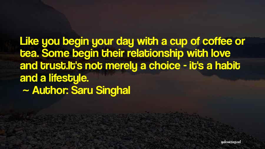 Saru Singhal Quotes: Like You Begin Your Day With A Cup Of Coffee Or Tea. Some Begin Their Relationship With Love And Trust.it's