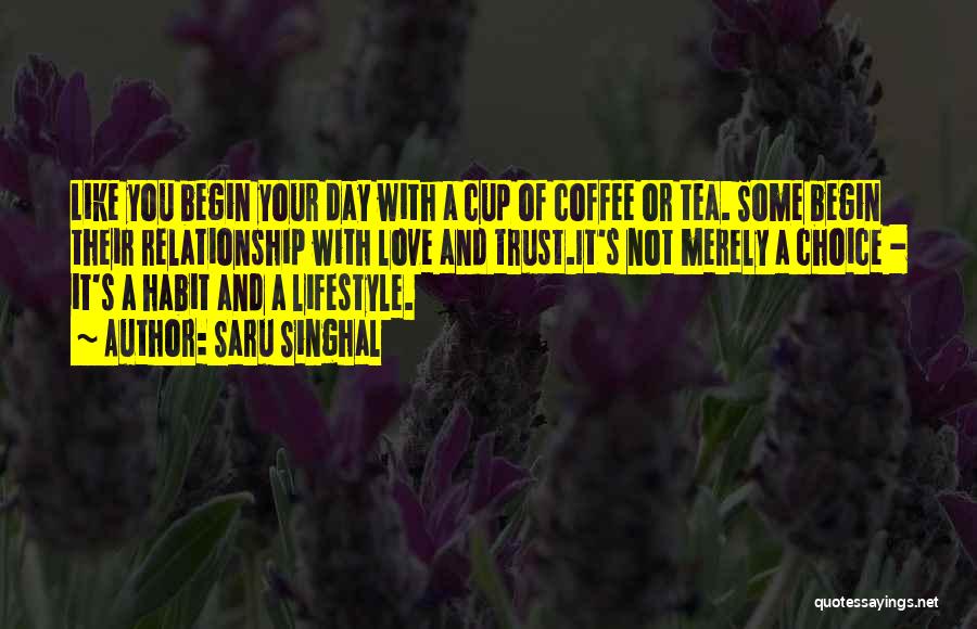 Saru Singhal Quotes: Like You Begin Your Day With A Cup Of Coffee Or Tea. Some Begin Their Relationship With Love And Trust.it's