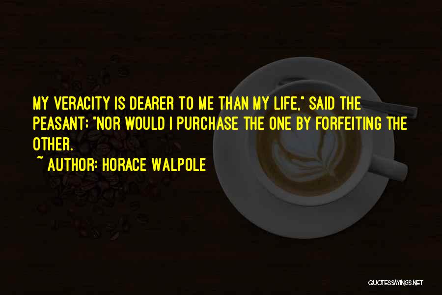 Horace Walpole Quotes: My Veracity Is Dearer To Me Than My Life, Said The Peasant; Nor Would I Purchase The One By Forfeiting
