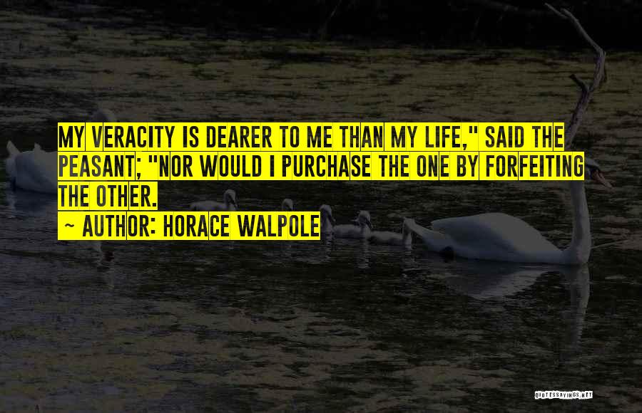 Horace Walpole Quotes: My Veracity Is Dearer To Me Than My Life, Said The Peasant; Nor Would I Purchase The One By Forfeiting