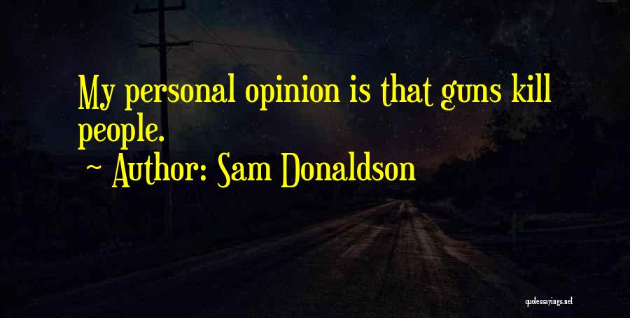 Sam Donaldson Quotes: My Personal Opinion Is That Guns Kill People.