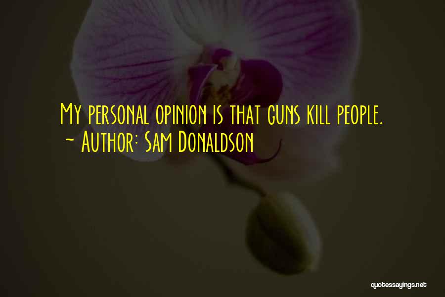 Sam Donaldson Quotes: My Personal Opinion Is That Guns Kill People.