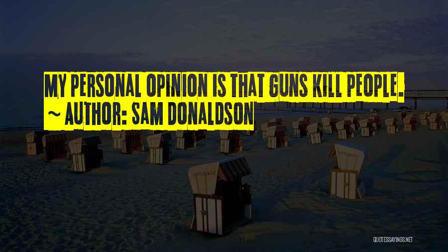 Sam Donaldson Quotes: My Personal Opinion Is That Guns Kill People.