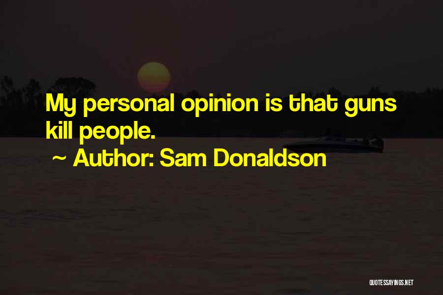 Sam Donaldson Quotes: My Personal Opinion Is That Guns Kill People.