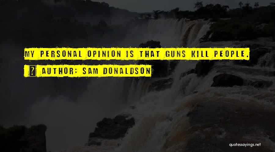 Sam Donaldson Quotes: My Personal Opinion Is That Guns Kill People.