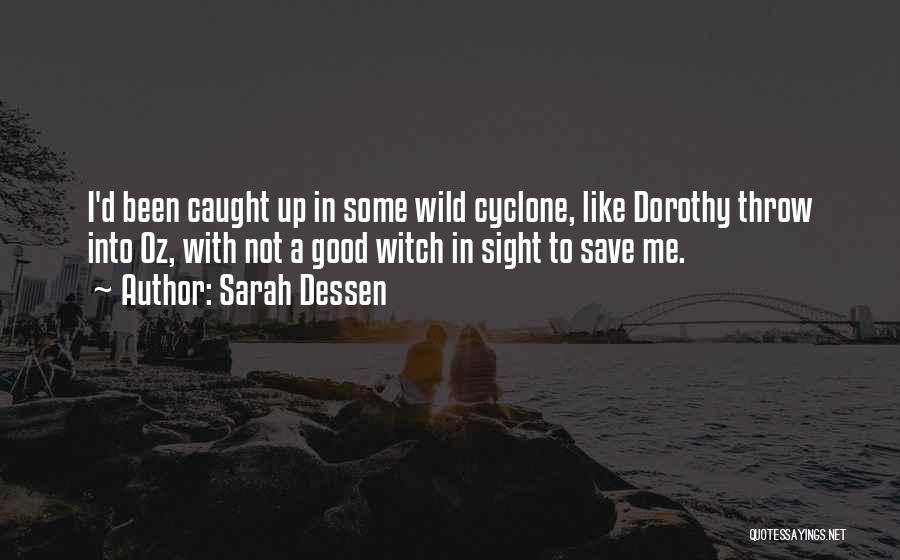 Sarah Dessen Quotes: I'd Been Caught Up In Some Wild Cyclone, Like Dorothy Throw Into Oz, With Not A Good Witch In Sight