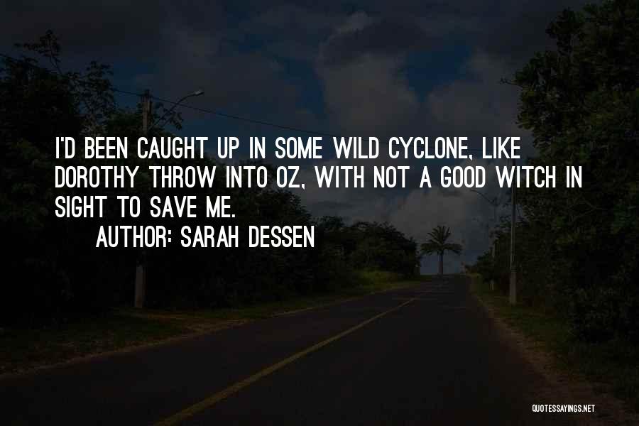Sarah Dessen Quotes: I'd Been Caught Up In Some Wild Cyclone, Like Dorothy Throw Into Oz, With Not A Good Witch In Sight