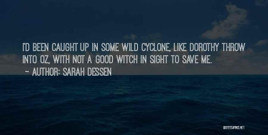 Sarah Dessen Quotes: I'd Been Caught Up In Some Wild Cyclone, Like Dorothy Throw Into Oz, With Not A Good Witch In Sight