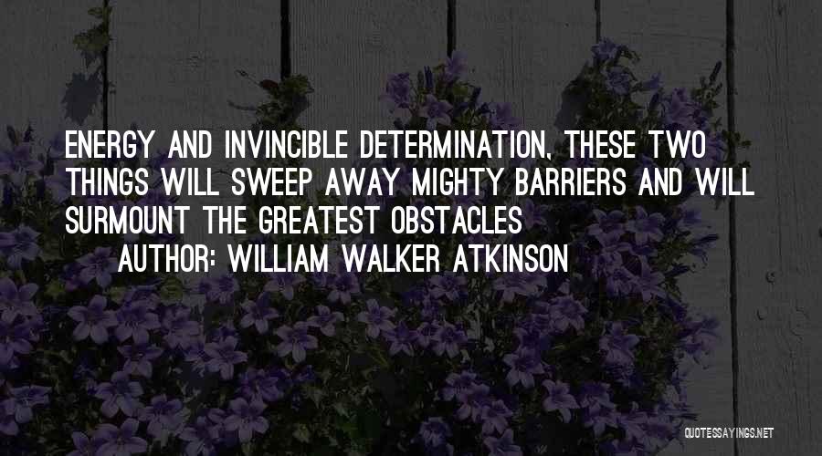 William Walker Atkinson Quotes: Energy And Invincible Determination, These Two Things Will Sweep Away Mighty Barriers And Will Surmount The Greatest Obstacles