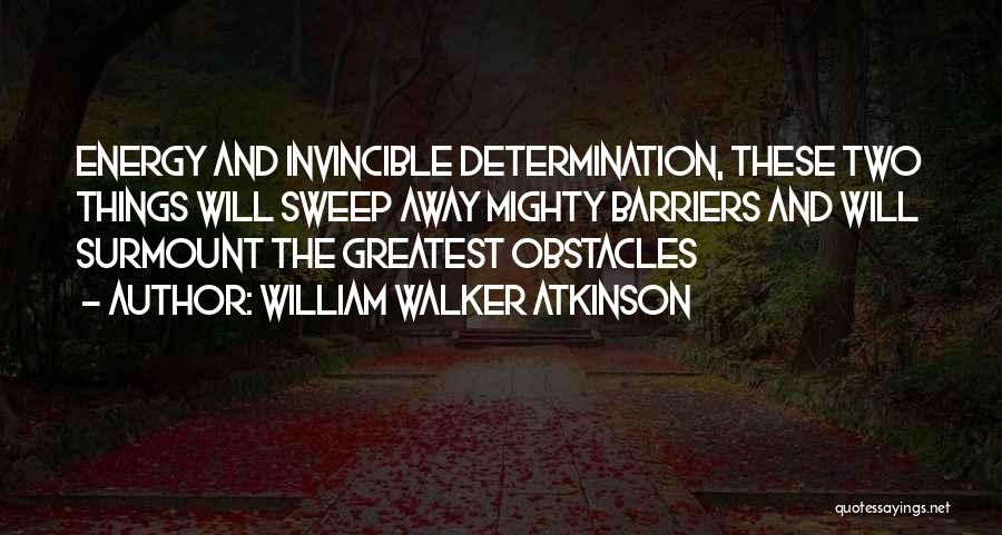 William Walker Atkinson Quotes: Energy And Invincible Determination, These Two Things Will Sweep Away Mighty Barriers And Will Surmount The Greatest Obstacles