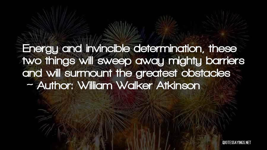 William Walker Atkinson Quotes: Energy And Invincible Determination, These Two Things Will Sweep Away Mighty Barriers And Will Surmount The Greatest Obstacles