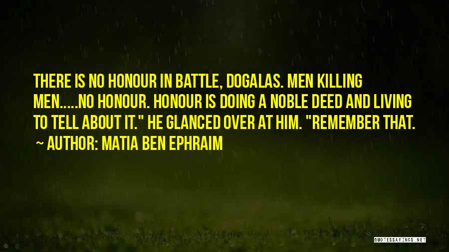 Matia Ben Ephraim Quotes: There Is No Honour In Battle, Dogalas. Men Killing Men.....no Honour. Honour Is Doing A Noble Deed And Living To
