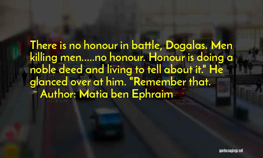 Matia Ben Ephraim Quotes: There Is No Honour In Battle, Dogalas. Men Killing Men.....no Honour. Honour Is Doing A Noble Deed And Living To