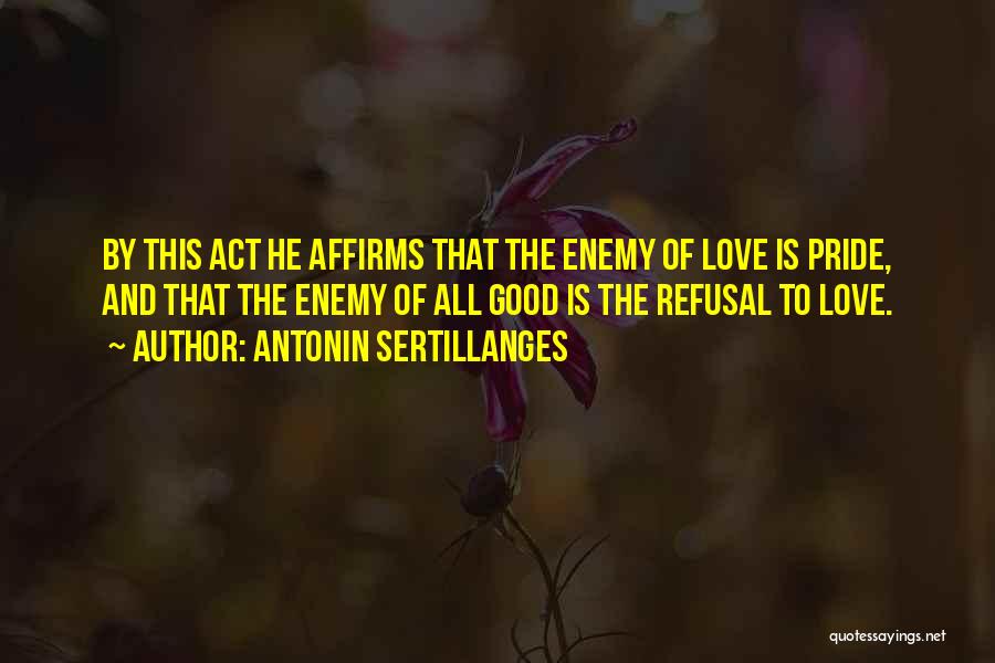 Antonin Sertillanges Quotes: By This Act He Affirms That The Enemy Of Love Is Pride, And That The Enemy Of All Good Is