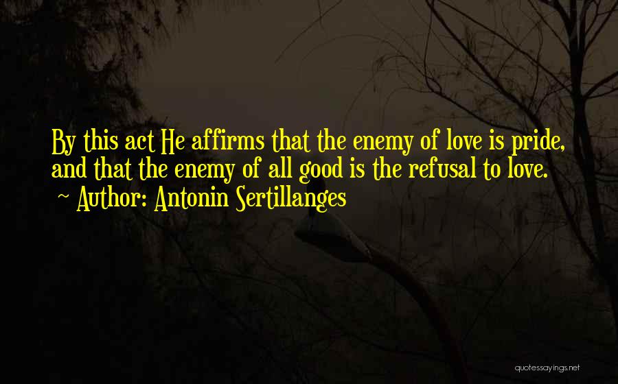 Antonin Sertillanges Quotes: By This Act He Affirms That The Enemy Of Love Is Pride, And That The Enemy Of All Good Is