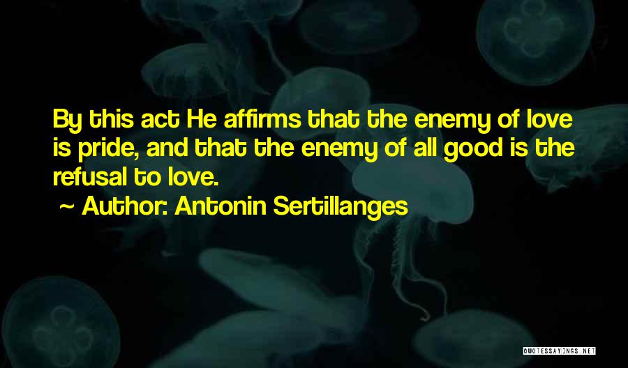 Antonin Sertillanges Quotes: By This Act He Affirms That The Enemy Of Love Is Pride, And That The Enemy Of All Good Is