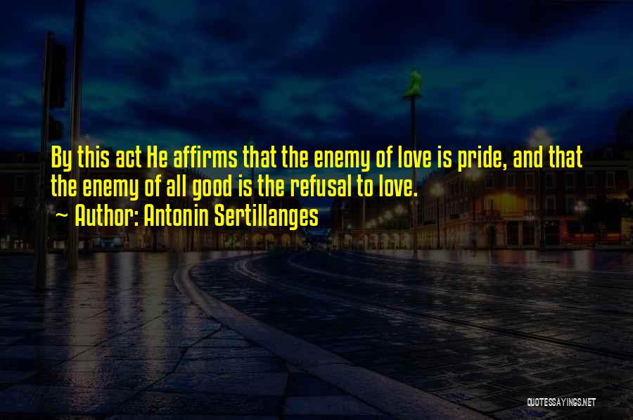 Antonin Sertillanges Quotes: By This Act He Affirms That The Enemy Of Love Is Pride, And That The Enemy Of All Good Is