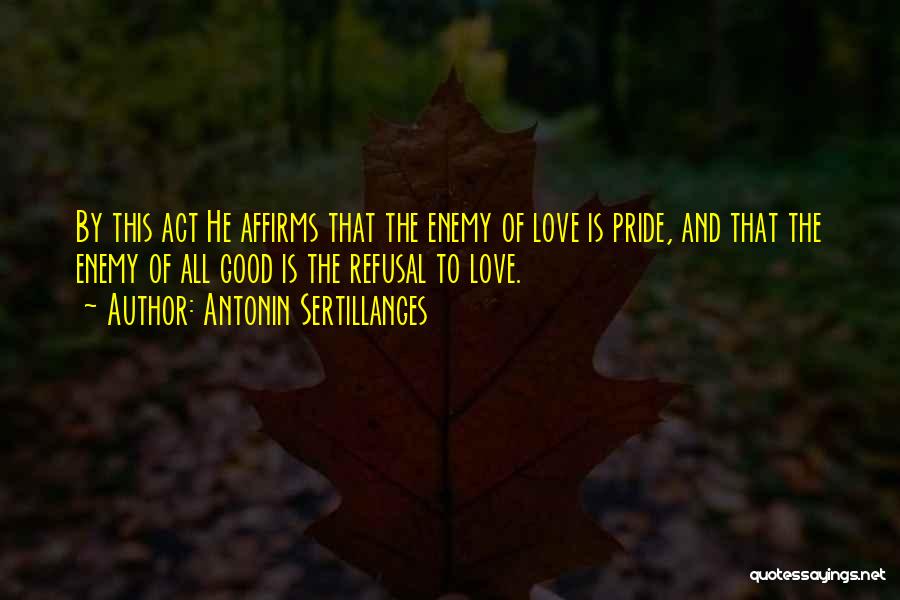 Antonin Sertillanges Quotes: By This Act He Affirms That The Enemy Of Love Is Pride, And That The Enemy Of All Good Is