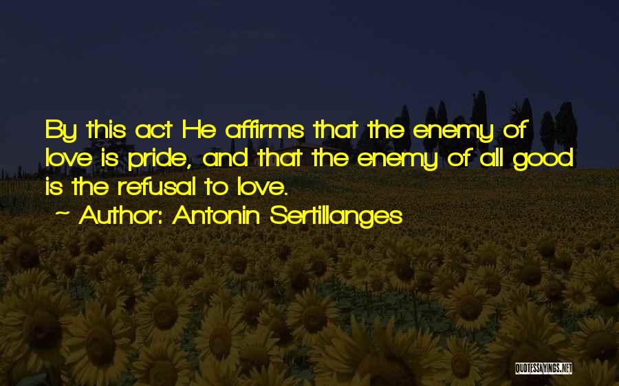 Antonin Sertillanges Quotes: By This Act He Affirms That The Enemy Of Love Is Pride, And That The Enemy Of All Good Is