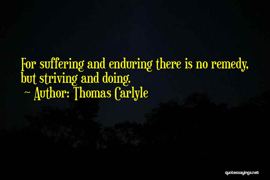 Thomas Carlyle Quotes: For Suffering And Enduring There Is No Remedy, But Striving And Doing.