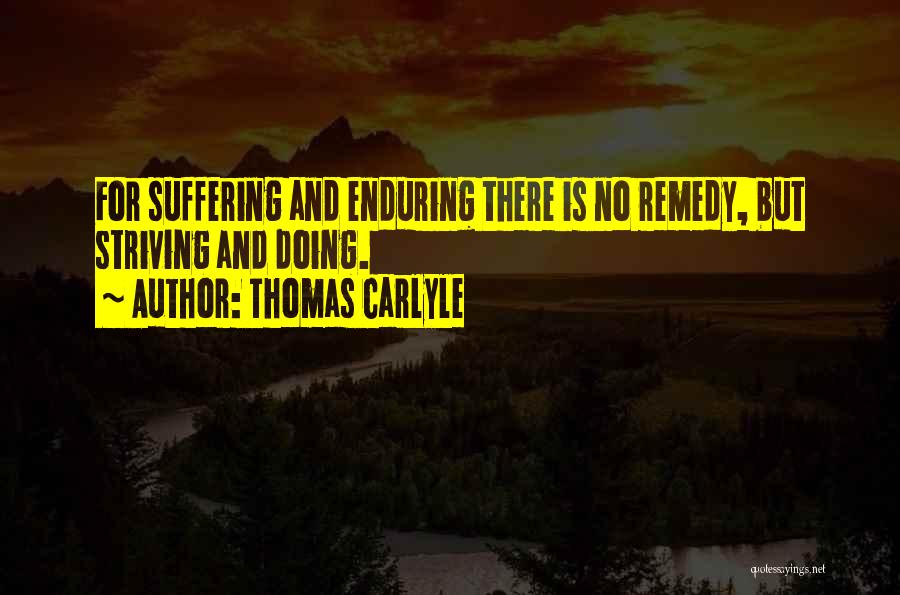 Thomas Carlyle Quotes: For Suffering And Enduring There Is No Remedy, But Striving And Doing.