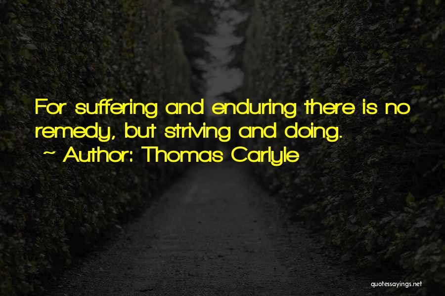 Thomas Carlyle Quotes: For Suffering And Enduring There Is No Remedy, But Striving And Doing.