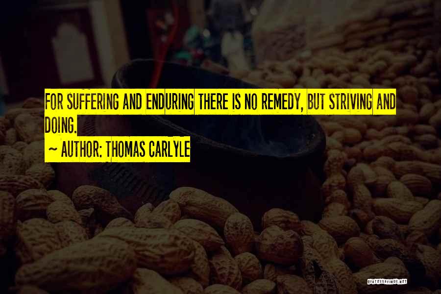 Thomas Carlyle Quotes: For Suffering And Enduring There Is No Remedy, But Striving And Doing.