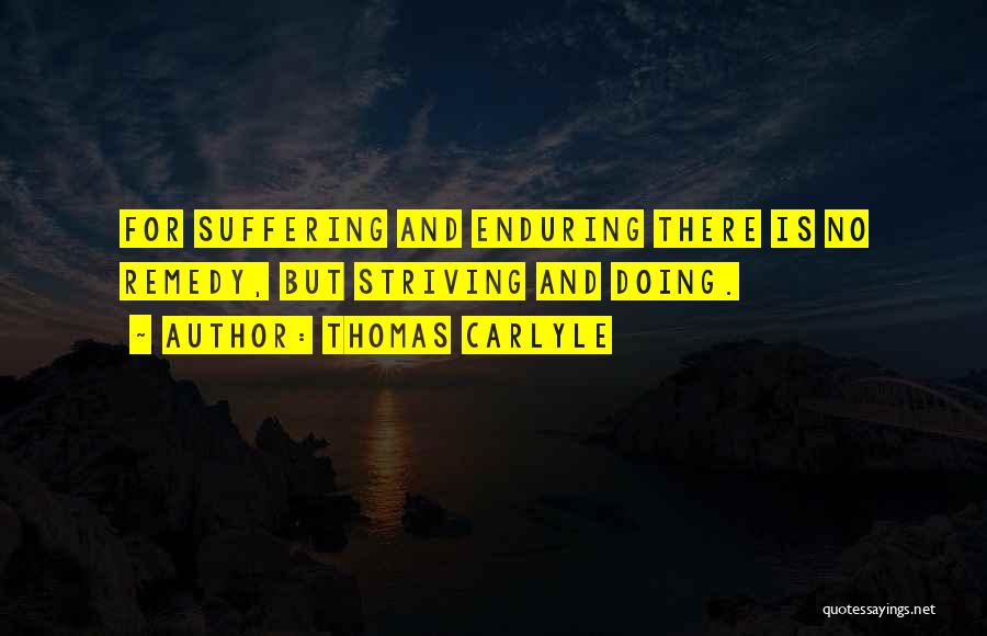 Thomas Carlyle Quotes: For Suffering And Enduring There Is No Remedy, But Striving And Doing.