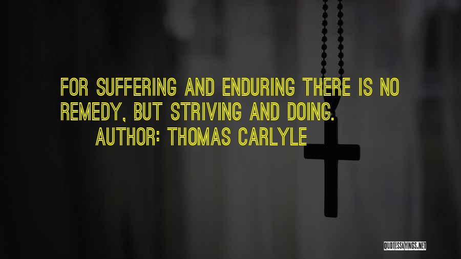 Thomas Carlyle Quotes: For Suffering And Enduring There Is No Remedy, But Striving And Doing.