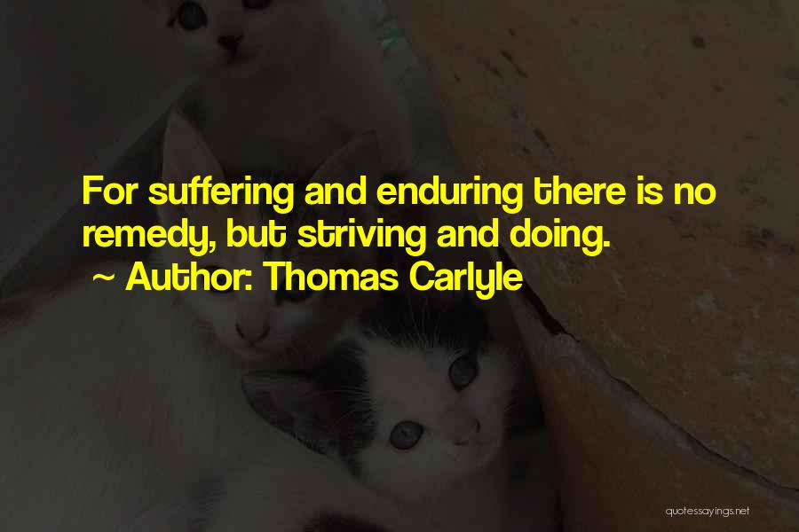 Thomas Carlyle Quotes: For Suffering And Enduring There Is No Remedy, But Striving And Doing.