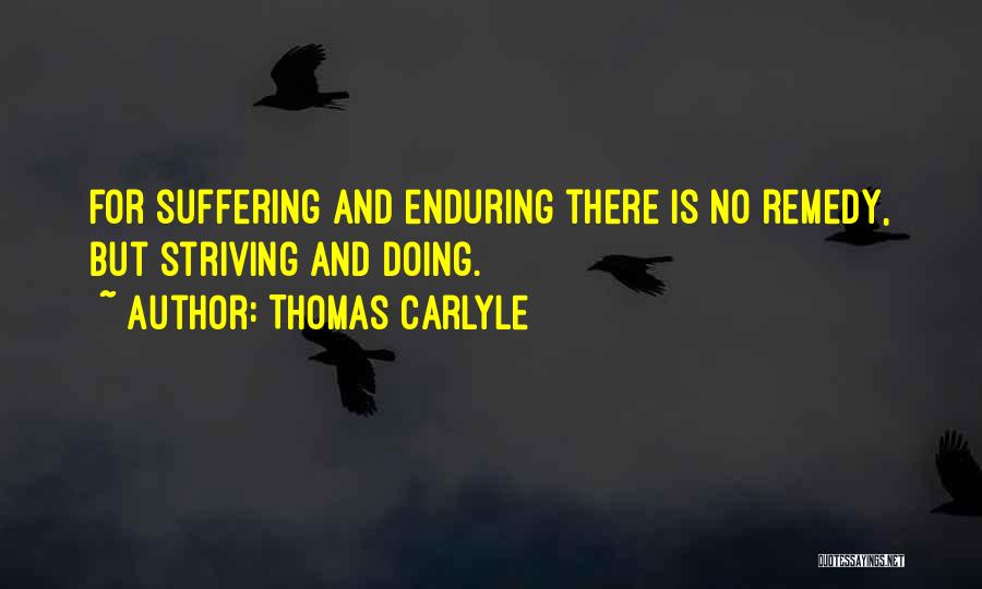 Thomas Carlyle Quotes: For Suffering And Enduring There Is No Remedy, But Striving And Doing.