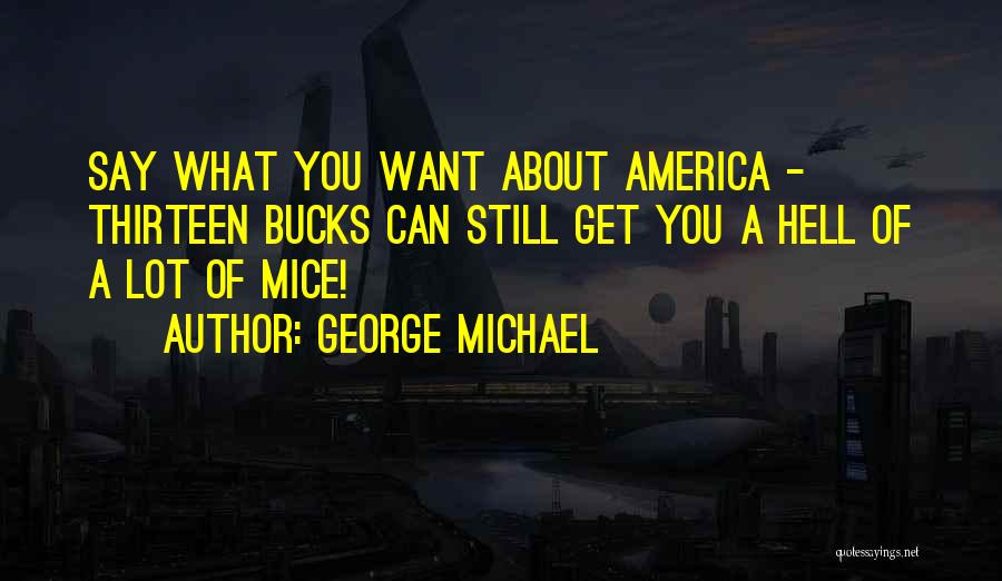 George Michael Quotes: Say What You Want About America - Thirteen Bucks Can Still Get You A Hell Of A Lot Of Mice!