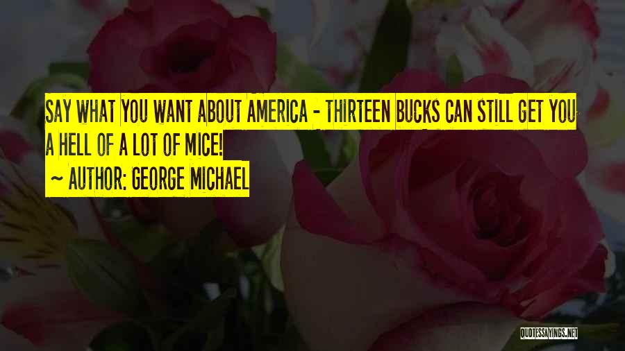 George Michael Quotes: Say What You Want About America - Thirteen Bucks Can Still Get You A Hell Of A Lot Of Mice!