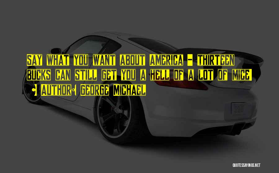 George Michael Quotes: Say What You Want About America - Thirteen Bucks Can Still Get You A Hell Of A Lot Of Mice!