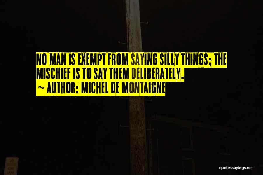 Michel De Montaigne Quotes: No Man Is Exempt From Saying Silly Things; The Mischief Is To Say Them Deliberately.