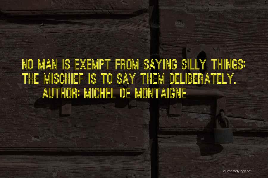 Michel De Montaigne Quotes: No Man Is Exempt From Saying Silly Things; The Mischief Is To Say Them Deliberately.
