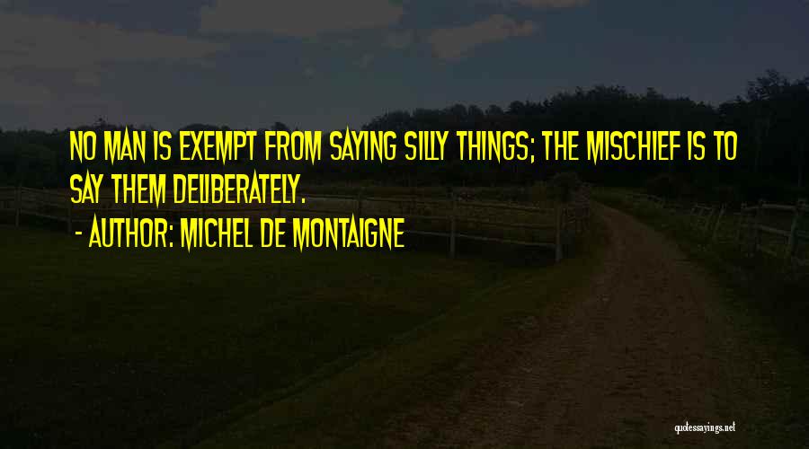 Michel De Montaigne Quotes: No Man Is Exempt From Saying Silly Things; The Mischief Is To Say Them Deliberately.