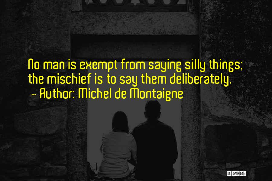 Michel De Montaigne Quotes: No Man Is Exempt From Saying Silly Things; The Mischief Is To Say Them Deliberately.
