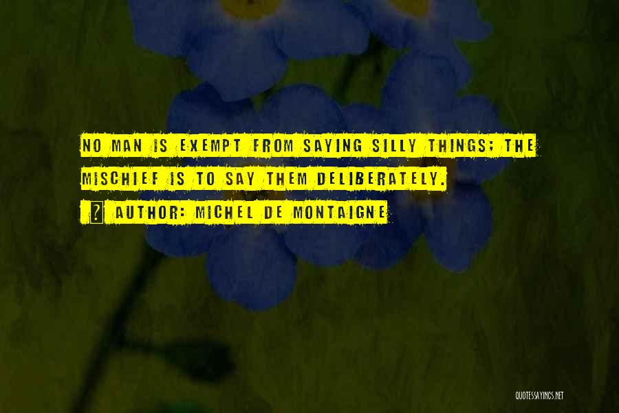 Michel De Montaigne Quotes: No Man Is Exempt From Saying Silly Things; The Mischief Is To Say Them Deliberately.