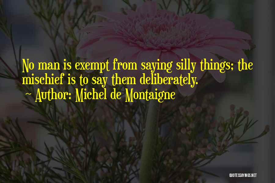 Michel De Montaigne Quotes: No Man Is Exempt From Saying Silly Things; The Mischief Is To Say Them Deliberately.