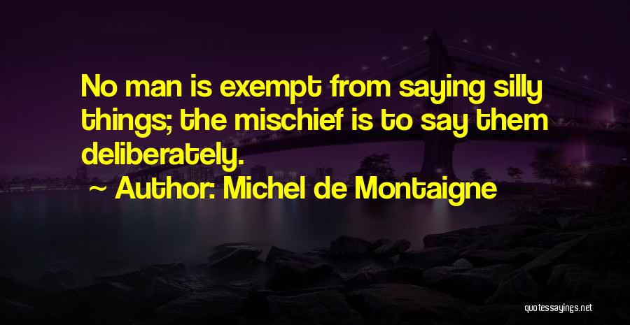 Michel De Montaigne Quotes: No Man Is Exempt From Saying Silly Things; The Mischief Is To Say Them Deliberately.