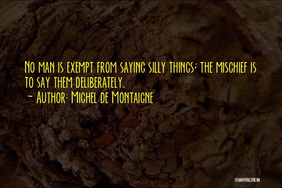 Michel De Montaigne Quotes: No Man Is Exempt From Saying Silly Things; The Mischief Is To Say Them Deliberately.