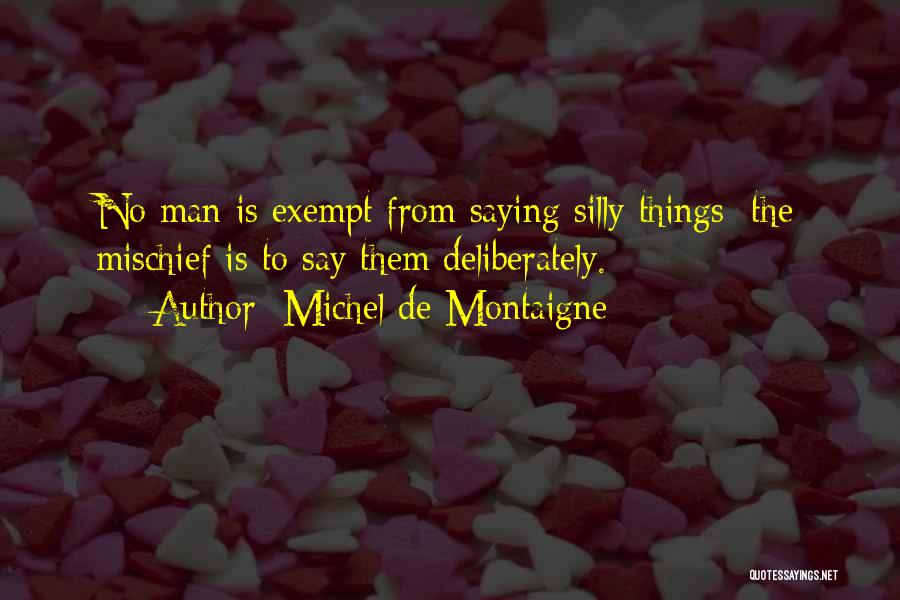 Michel De Montaigne Quotes: No Man Is Exempt From Saying Silly Things; The Mischief Is To Say Them Deliberately.