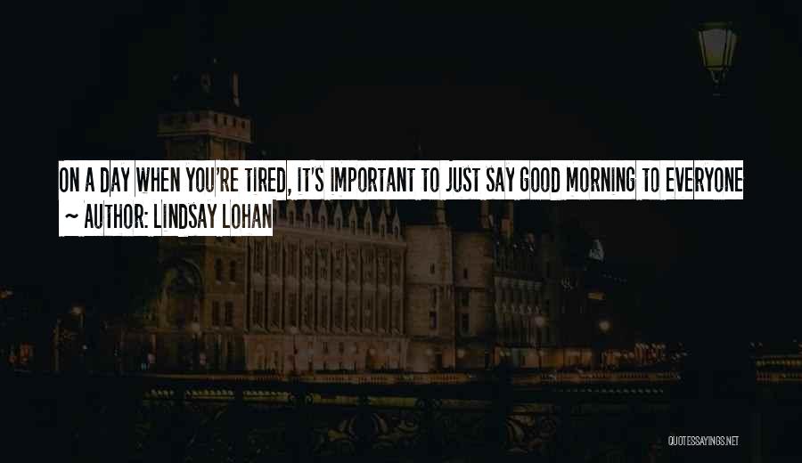 Lindsay Lohan Quotes: On A Day When You're Tired, It's Important To Just Say Good Morning To Everyone So They're Kind Of Aware